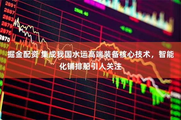 掘金配资 集成我国水运高端装备核心技术，智能化铺排船引人关注