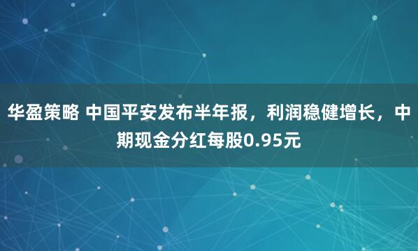 华盈策略 中国平安发布半年报，利润稳健增长，中期现金分红每股0.95元