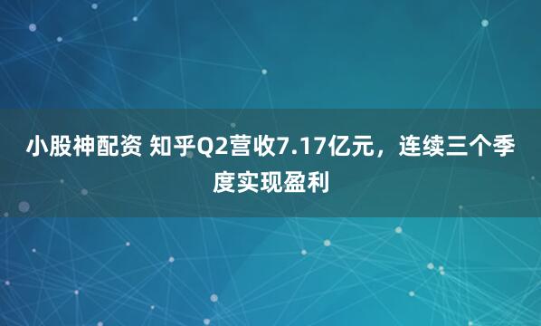 小股神配资 知乎Q2营收7.17亿元，连续三个季度实现盈利