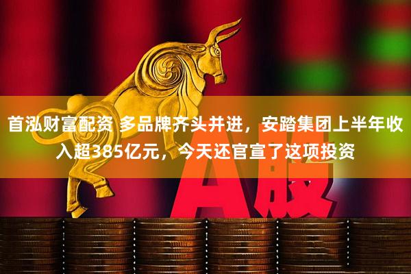 首泓财富配资 多品牌齐头并进，安踏集团上半年收入超385亿元，今天还官宣了这项投资