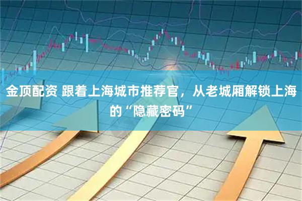 金顶配资 跟着上海城市推荐官，从老城厢解锁上海的“隐藏密码”
