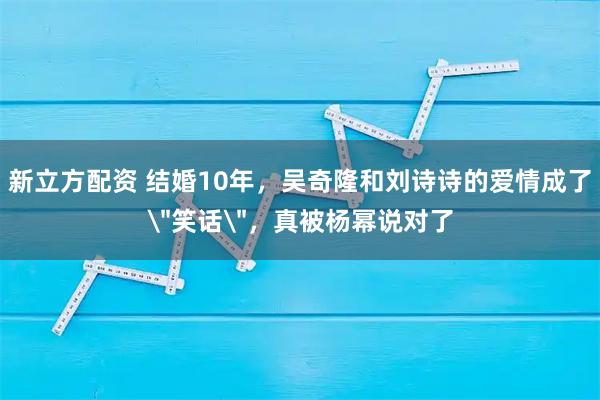 新立方配资 结婚10年，吴奇隆和刘诗诗的爱情成了＂笑话＂，真被杨幂说对了