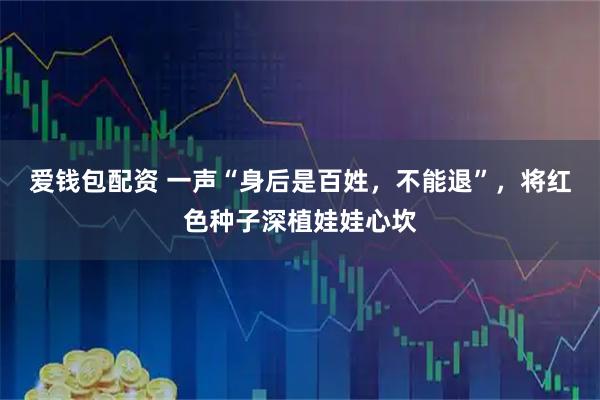 爱钱包配资 一声“身后是百姓，不能退”，将红色种子深植娃娃心坎