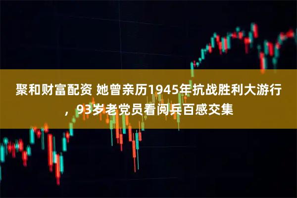 聚和财富配资 她曾亲历1945年抗战胜利大游行，93岁老党员看阅兵百感交集