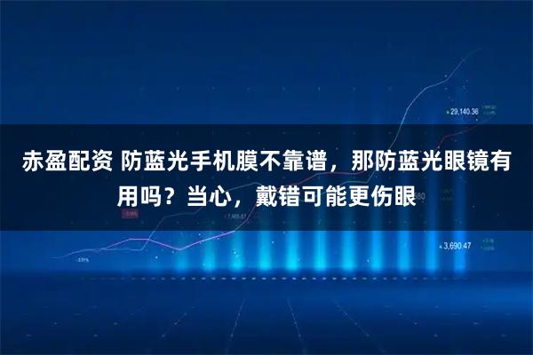 赤盈配资 防蓝光手机膜不靠谱，那防蓝光眼镜有用吗？当心，戴错可能更伤眼