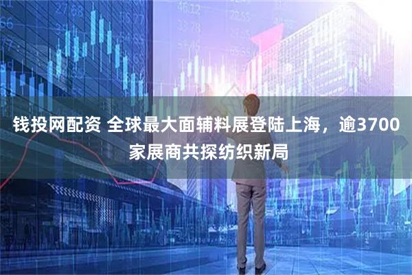钱投网配资 全球最大面辅料展登陆上海，逾3700 家展商共探纺织新局