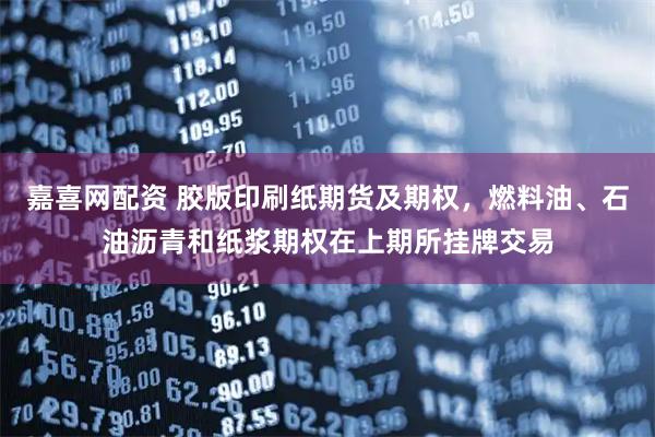 嘉喜网配资 胶版印刷纸期货及期权，燃料油、石油沥青和纸浆期权在上期所挂牌交易