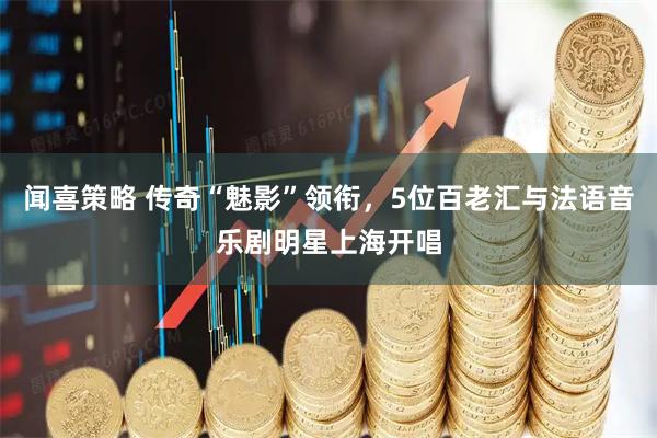 闻喜策略 传奇“魅影”领衔，5位百老汇与法语音乐剧明星上海开唱