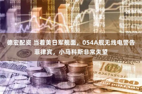 德宏配资 当着美日军舰面，054A舰无线电警告菲律宾，小马科斯非常失望