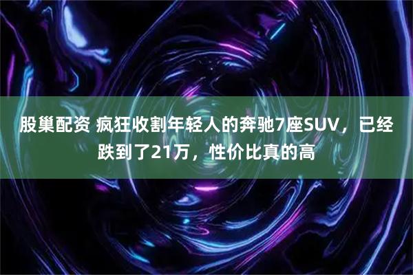 股巢配资 疯狂收割年轻人的奔驰7座SUV，已经跌到了21万，性价比真的高