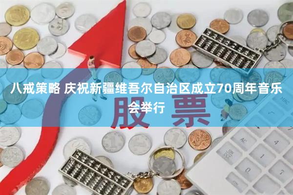 八戒策略 庆祝新疆维吾尔自治区成立70周年音乐会举行