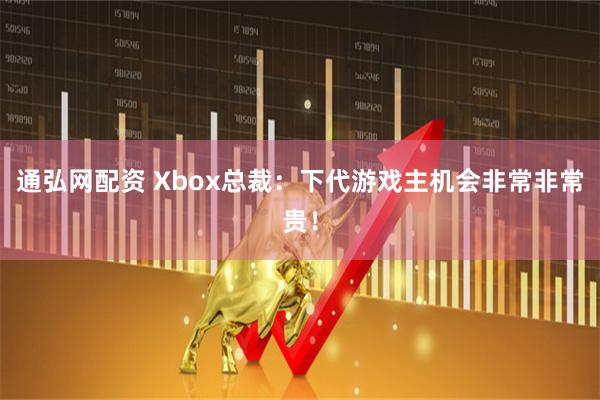 通弘网配资 Xbox总裁：下代游戏主机会非常非常贵！