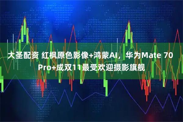 大圣配资 红枫原色影像+鸿蒙AI，华为Mate 70 Pro+成双11最受欢迎摄影旗舰