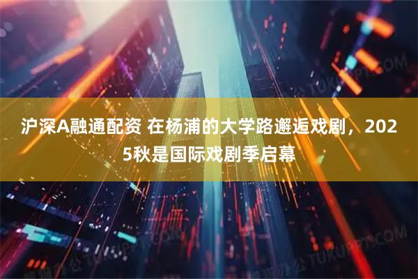 沪深A融通配资 在杨浦的大学路邂逅戏剧，2025秋是国际戏剧季启幕
