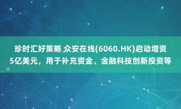 珍时汇好策略 众安在线(6060.HK)启动增资5亿美元，用于补充资金、金融科技创新投资等