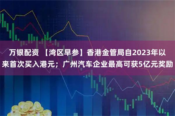 万银配资 【湾区早参】香港金管局自2023年以来首次买入港元；广州汽车企业最高可获5亿元奖励
