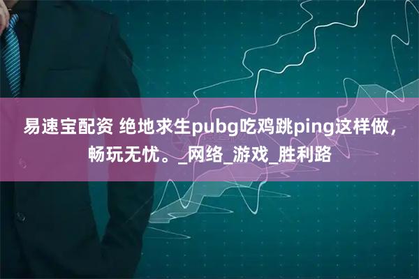易速宝配资 绝地求生pubg吃鸡跳ping这样做，畅玩无忧。_网络_游戏_胜利路
