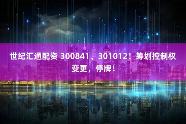 世纪汇通配资 300841、301012！筹划控制权变更，停牌！