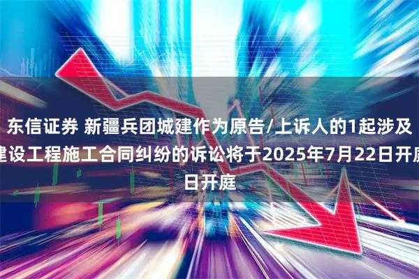 东信证券 新疆兵团城建作为原告/上诉人的1起涉及建设工程施工合同纠纷的诉讼将于2025年7月22日开庭