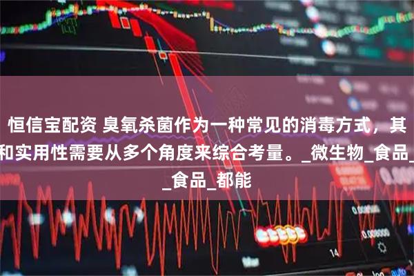 恒信宝配资 臭氧杀菌作为一种常见的消毒方式，其效果和实用性需要从多个角度来综合考量。_微生物_食品_都能