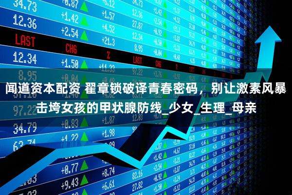 闻道资本配资 翟章锁破译青春密码，别让激素风暴击垮女孩的甲状腺防线_少女_生理_母亲