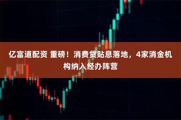 亿富道配资 重磅！消费贷贴息落地，4家消金机构纳入经办阵营