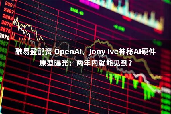 融易盈配资 OpenAI，Jony Ive神秘AI硬件原型曝光：两年内就能见到？