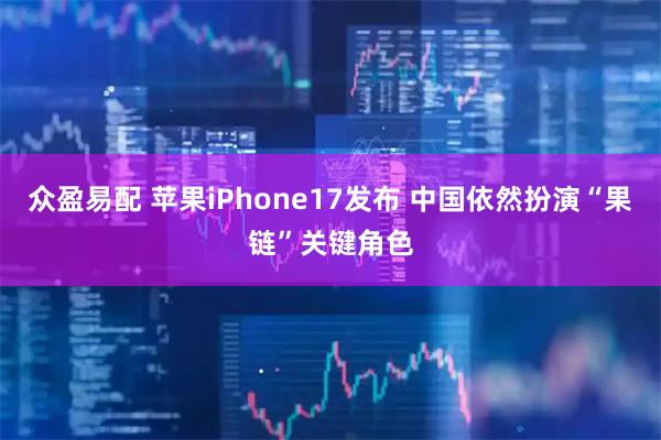 众盈易配 苹果iPhone17发布 中国依然扮演“果链”关键角色