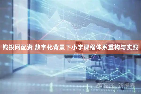钱投网配资 数字化背景下小学课程体系重构与实践