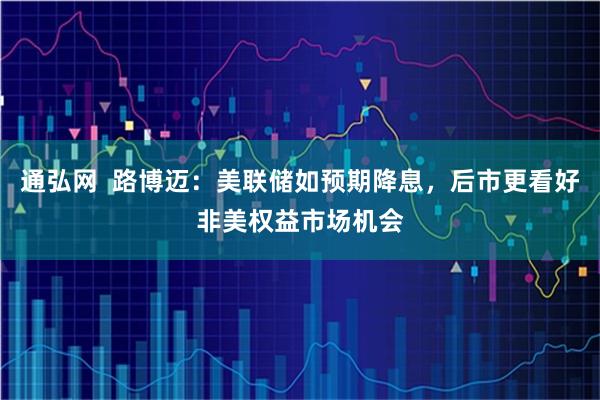 通弘网  路博迈：美联储如预期降息，后市更看好非美权益市场机会