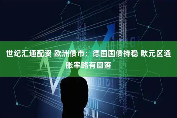 世纪汇通配资 欧洲债市：德国国债持稳 欧元区通胀率略有回落