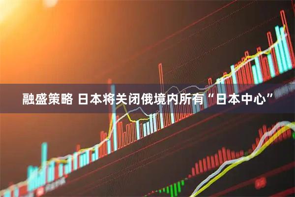 融盛策略 日本将关闭俄境内所有“日本中心”