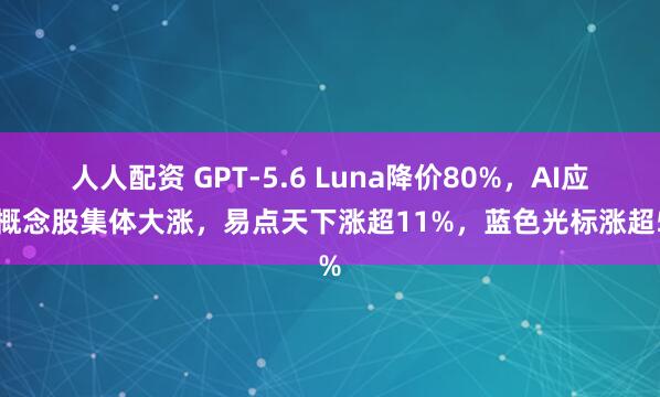 人人配资 GPT-5.6 Luna降价80%，AI应用概念股集体大涨，易点天下涨超11%，蓝色光标涨超5%