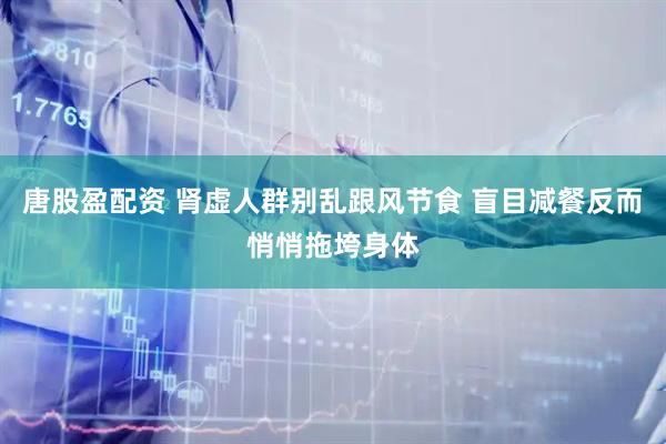 唐股盈配资 肾虚人群别乱跟风节食 盲目减餐反而悄悄拖垮身体