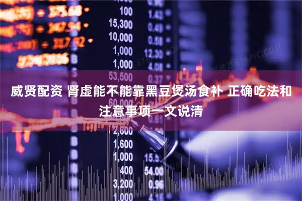 威贤配资 肾虚能不能靠黑豆煲汤食补 正确吃法和注意事项一文说清
